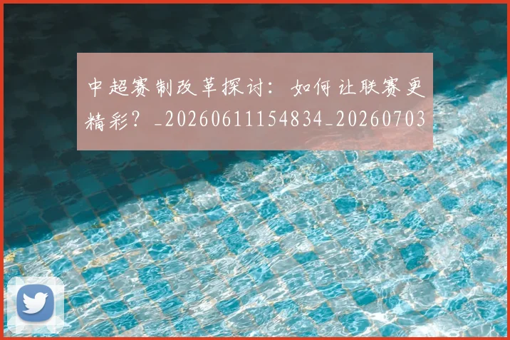 中超赛制改革探讨:如何让联赛更精彩?_20260611154834_20260703211757