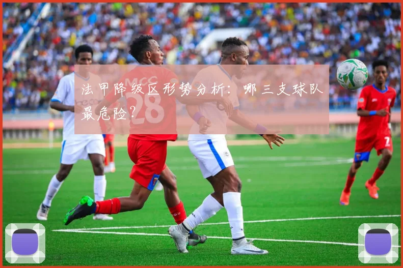 法甲降级区形势分析：哪三支球队最危险？