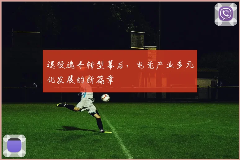 退役选手转型幕后，电竞产业多元化发展的新篇章