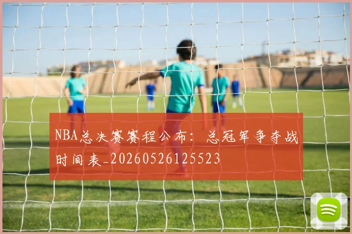 NBA总决赛赛程公布：总冠军争夺战时间表_20260526125523