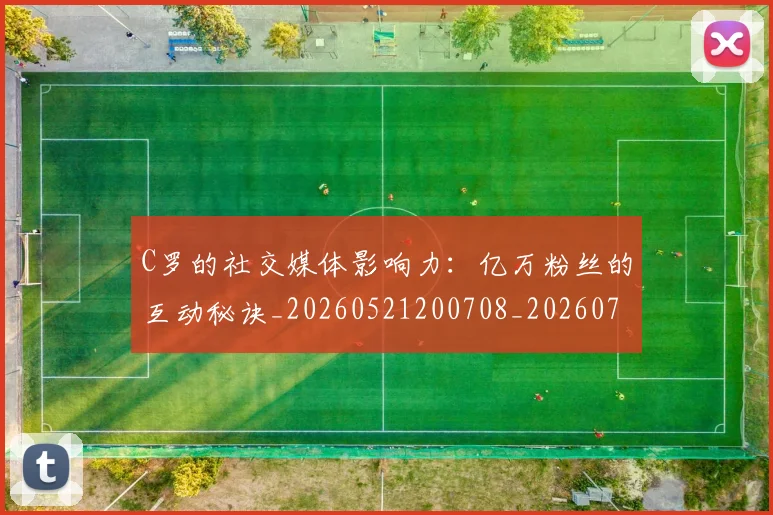 C罗的社交媒体影响力:亿万粉丝的互动秘诀_20260521200708_20260702042332
