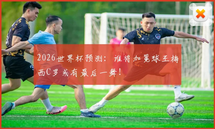 2026世界杯预测:谁将加冕球王梅西C罗或有最后一舞!