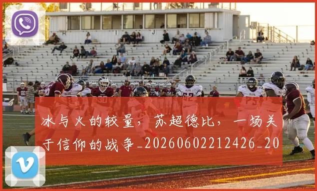 冰与火的较量,苏超德比,一场关于信仰的战争_20260602212426_20260704172932