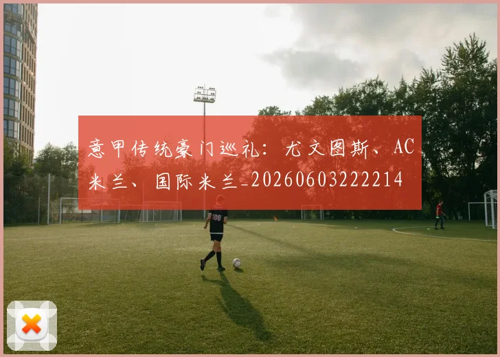 意甲传统豪门巡礼：尤文图斯、AC米兰、国际米兰_20260603222214