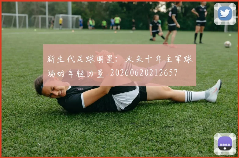 新生代足球明星:未来十年主宰球场的年轻力量_20260620212657