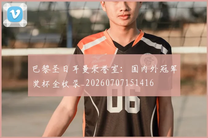 巴黎圣日耳曼荣誉室：国内外冠军奖杯全收录_20260707151416