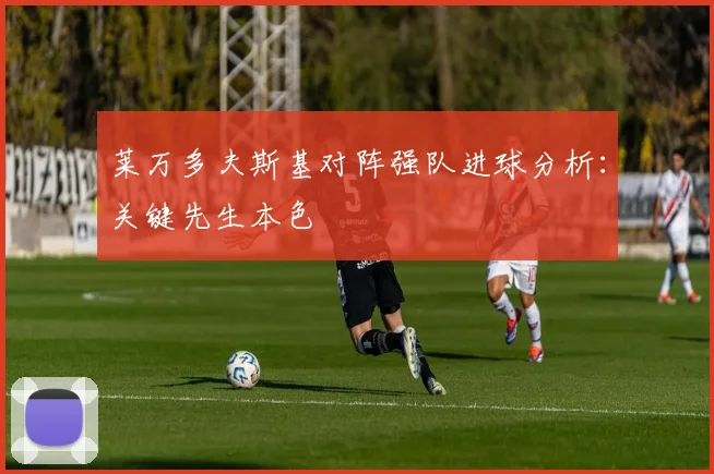 莱万多夫斯基对阵强队进球分析：关键先生本色