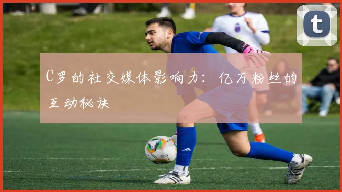 C罗的社交媒体影响力：亿万粉丝的互动秘诀