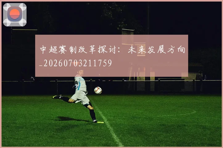 中超赛制改革探讨：未来发展方向_20260703211759