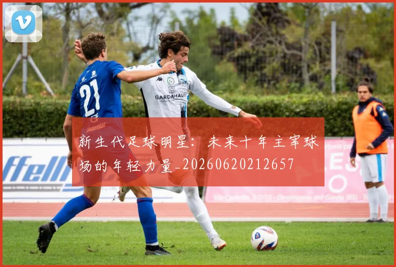 新生代足球明星：未来十年主宰球场的年轻力量_20260620212657