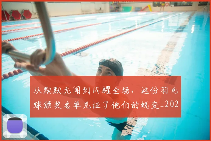 从默默无闻到闪耀全场，这份羽毛球颁奖名单见证了他们的蜕变_20260601173346
