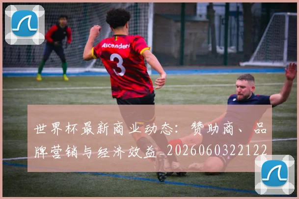 世界杯最新商业动态:赞助商、品牌营销与经济效益_20260603221225_20260703203309