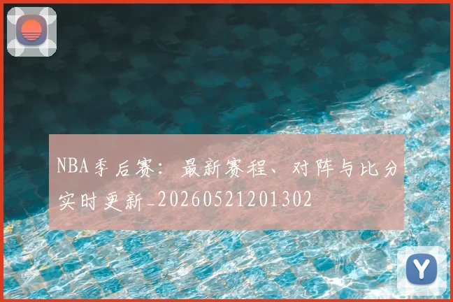 NBA季后赛：最新赛程、对阵与比分实时更新_20260521201302