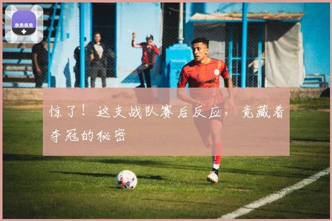 惊了！这支战队赛后反应，竟藏着夺冠的秘密