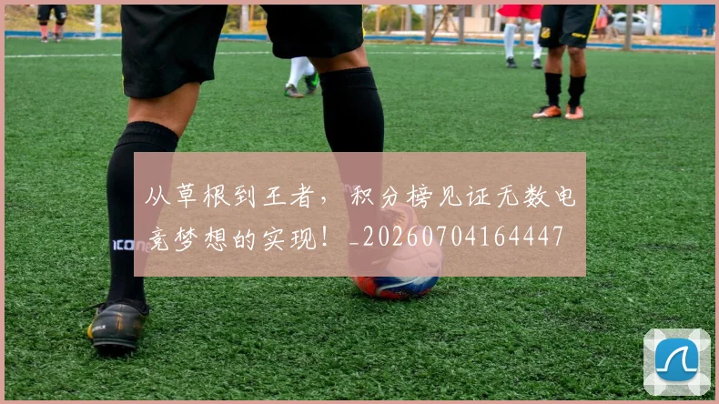从草根到王者，积分榜见证无数电竞梦想的实现！_20260704164447