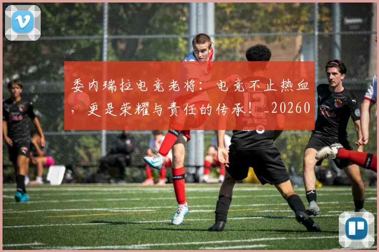 委内瑞拉电竞老将:电竞不止热血,更是荣耀与责任的传承!_20260604144648