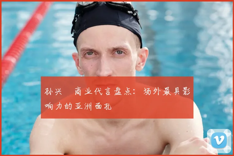 孙兴慜商业代言盘点：场外最具影响力的亚洲面孔