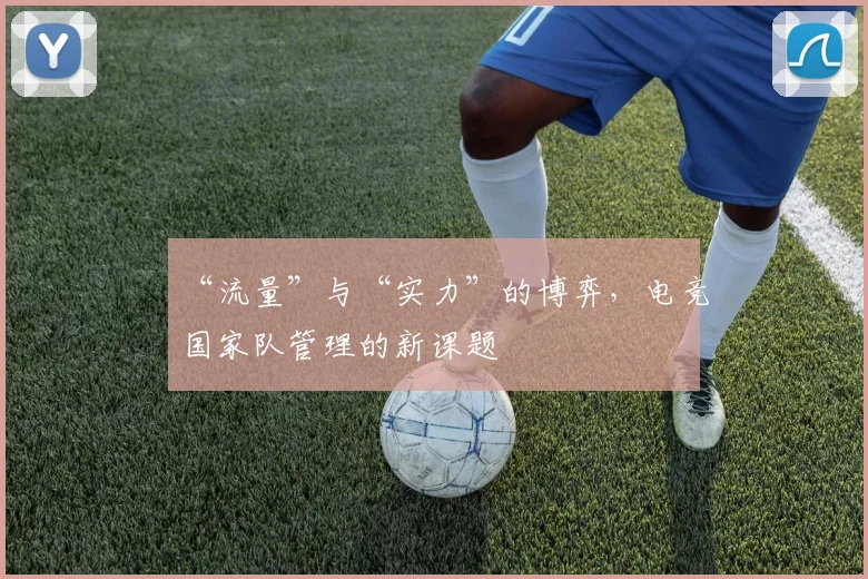 “流量”与“实力”的博弈,电竞国家队管理的新课题