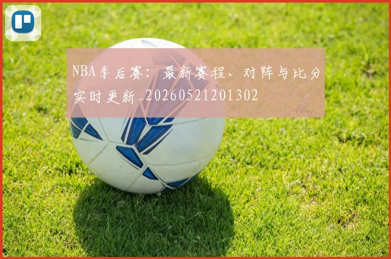 NBA季后赛：最新赛程、对阵与比分实时更新_20260521201302