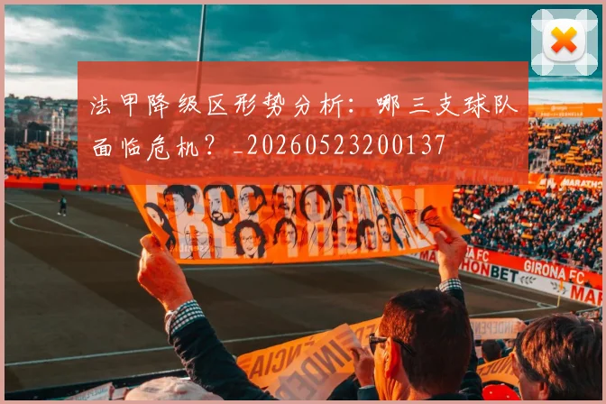 法甲降级区形势分析：哪三支球队面临危机？_20260523200137