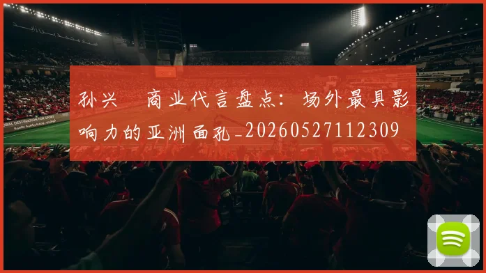 孙兴慜商业代言盘点：场外最具影响力的亚洲面孔_20260527112309