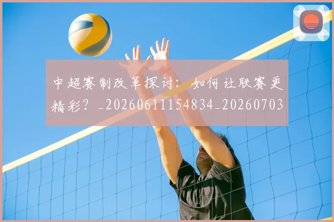 中超赛制改革探讨:如何让联赛更精彩?_20260611154834_20260703211757