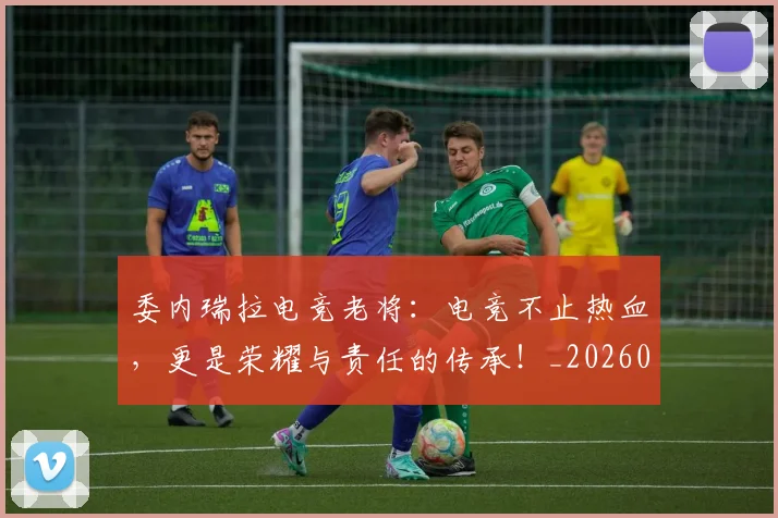 委内瑞拉电竞老将：电竞不止热血，更是荣耀与责任的传承！_20260604144648