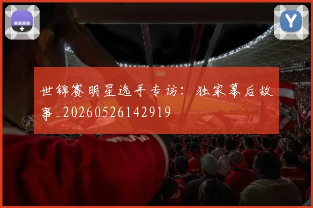 世锦赛明星选手专访:独家幕后故事_20260526142919