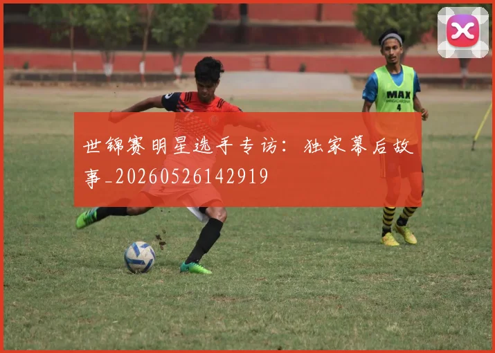 世锦赛明星选手专访：独家幕后故事_20260526142919