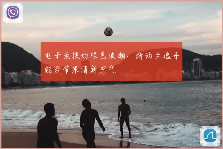 电子竞技的绿色浪潮，新西兰选手能否带来清新空气