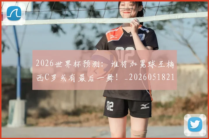 2026世界杯预测:谁将加冕球王梅西C罗或有最后一舞!_20260518215358