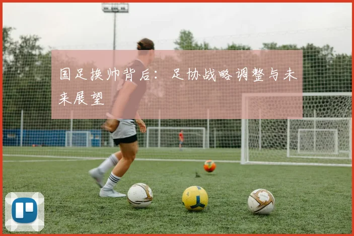 国足换帅背后：足协战略调整与未来展望